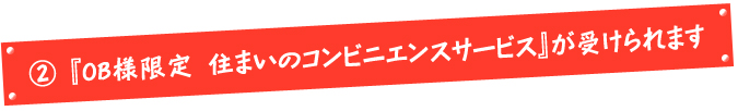 A『OB様限定 住まいのコンビニエンスサービス』が受けられます