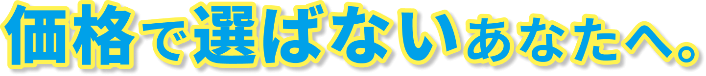 価格で選ばないあなたへ。