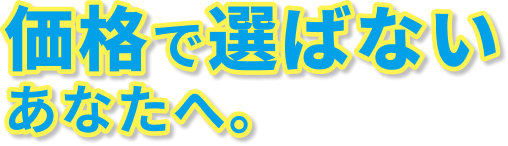 価格で選ばないあなたへ。